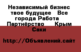 Независимый бизнес-твое будущее - Все города Работа » Партнёрство   . Крым,Саки